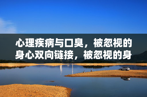 心理疾病与口臭，被忽视的身心双向链接，被忽视的身心双向链接，心理疾病与口臭