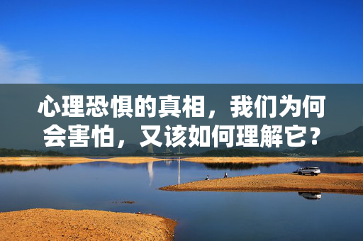 心理恐惧的真相，我们为何会害怕，又该如何理解它？心理恐惧，为何害怕与如何理解的真相