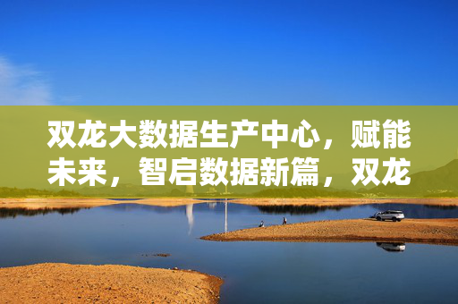 双龙大数据生产中心，赋能未来，智启数据新篇，双龙大数据生产中心，赋能未来，智启数据新篇
