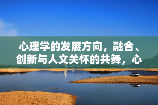 心理学的发展方向，融合、创新与人文关怀的共舞，心理学发展，融合、创新与人文关怀的共舞