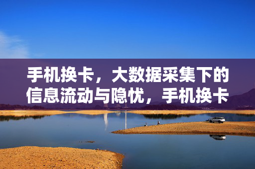手机换卡，大数据采集下的信息流动与隐忧，手机换卡，大数据采集下的信息流动隐忧