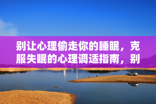 别让心理偷走你的睡眠，克服失眠的心理调适指南，别让心理偷走你的睡眠，克服失眠的心理调适指南