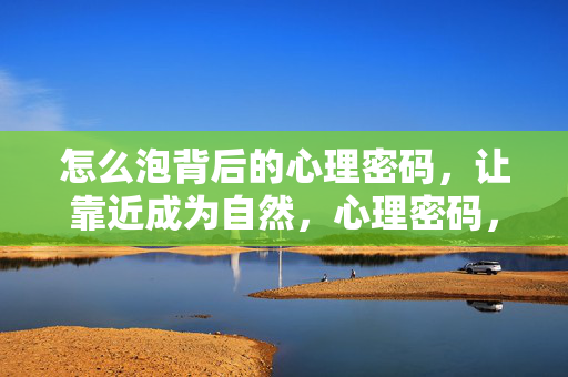 怎么泡背后的心理密码，让靠近成为自然，心理密码，让靠近成为自然