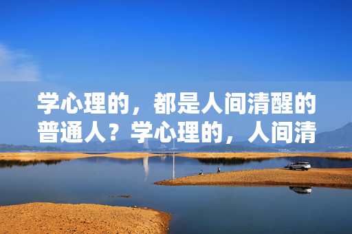 学心理的，都是人间清醒的普通人？学心理的，人间清醒的普通人？