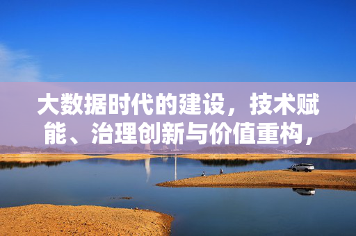 大数据时代的建设，技术赋能、治理创新与价值重构，技术赋能、治理创新与价值重构，大数据时代建设的核心引擎