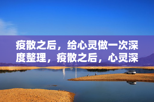 疫散之后，给心灵做一次深度整理，疫散之后，心灵深度整理
