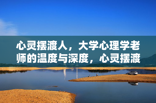 心灵摆渡人，大学心理学老师的温度与深度，心灵摆渡人，大学心理学老师的温度与深度