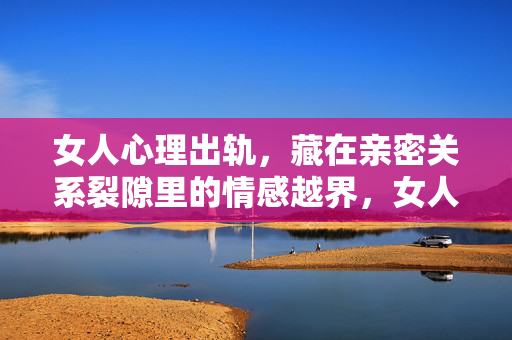 女人心理出轨，藏在亲密关系裂隙里的情感越界，女人心理出轨，亲密关系裂隙中的情感越界