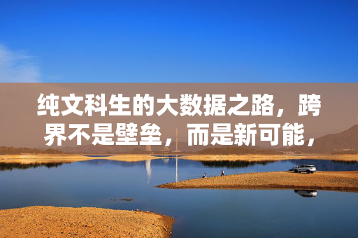 纯文科生的大数据之路，跨界不是壁垒，而是新可能，纯文科生的大数据跨界，壁垒即新可能