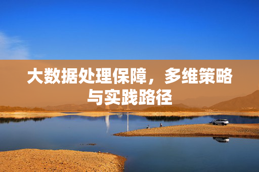 大数据处理保障，多维策略与实践路径