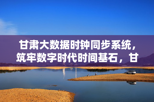 甘肃大数据时钟同步系统，筑牢数字时代时间基石，甘肃大数据时钟同步系统，筑牢数字时代时间基石