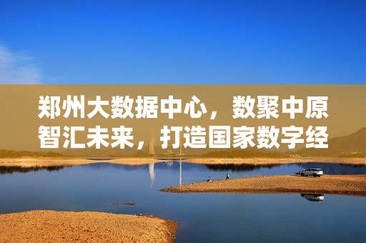 郑州大数据中心，数聚中原智汇未来，打造国家数字经济新标杆，郑州大数据中心，数聚中原智汇未来，打造国家数字经济新标杆