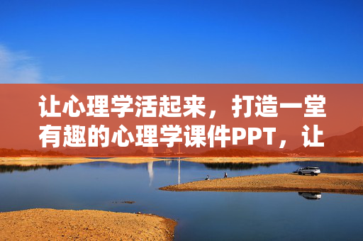 让心理学活起来，打造一堂有趣的心理学课件PPT，让心理学活起来，打造一堂有趣的课件PPT