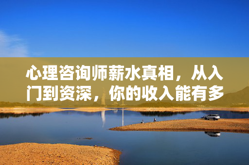 心理咨询师薪水真相，从入门到资深，你的收入能有多少？
