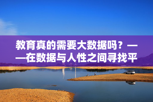 教育真的需要大数据吗？——在数据与人性之间寻找平衡，教育，大数据与人性间的平衡之问