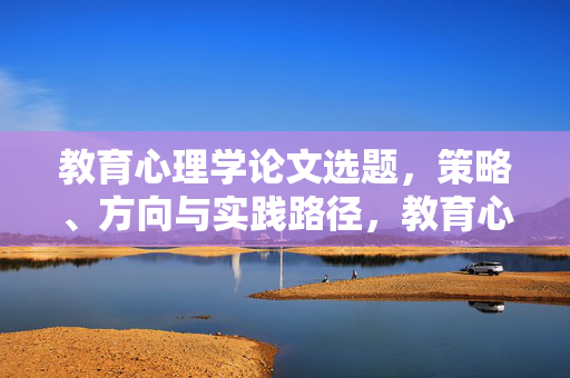 教育心理学论文选题，策略、方向与实践路径，教育心理学论文选题，策略、方向与实践路径