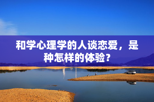 和学心理学的人谈恋爱，是种怎样的体验？