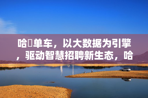 哈啰单车，以大数据为引擎，驱动智慧招聘新生态，哈啰单车，大数据引擎驱动智慧招聘新生态