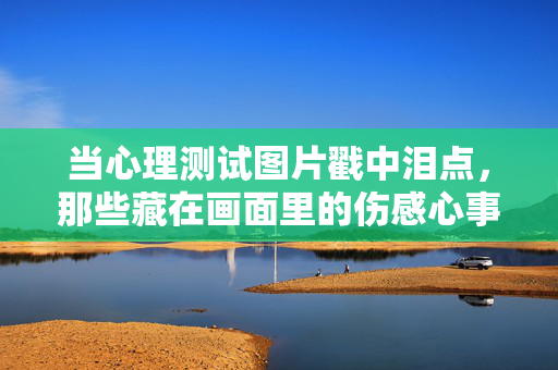 当心理测试图片戳中泪点，那些藏在画面里的伤感心事，心理测试图戳泪，藏在画面里的伤感心事