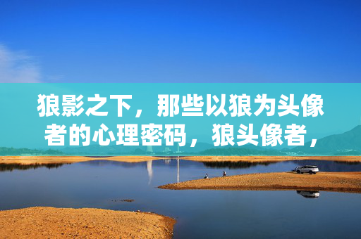 狼影之下，那些以狼为头像者的心理密码，狼头像者，狼影之下的心理密码