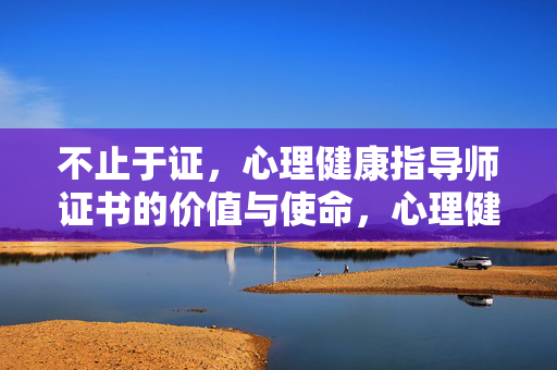 不止于证，心理健康指导师证书的价值与使命，心理健康指导师证书，不止于证的价值与使命