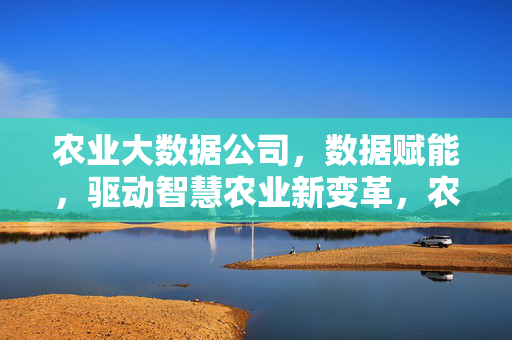 农业大数据公司，数据赋能，驱动智慧农业新变革，农业大数据公司，数据赋能驱动智慧农业新变革