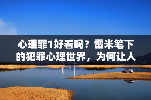 心理罪1好看吗？雷米笔下的犯罪心理世界，为何让人欲罢不能？雷米心理罪1，犯罪心理世界的欲罢不能