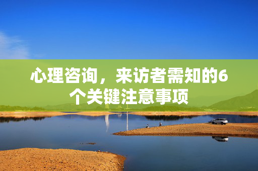 心理咨询，来访者需知的6个关键注意事项