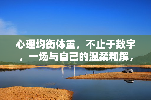 心理均衡体重，不止于数字，一场与自己的温柔和解，心理均衡体重，一场与自己的温柔和解