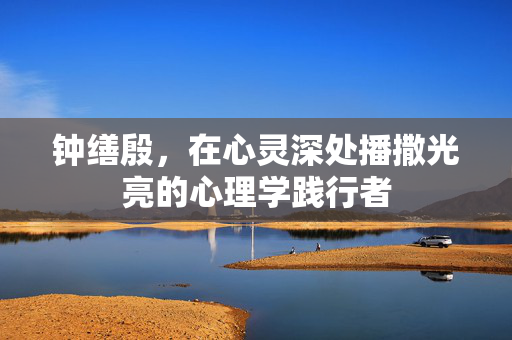 钟缮殷，在心灵深处播撒光亮的心理学践行者