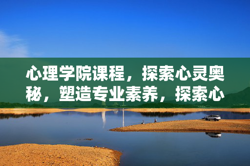 心理学院课程，探索心灵奥秘，塑造专业素养，探索心灵奥秘，塑造专业素养