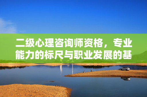 二级心理咨询师资格，专业能力的标尺与职业发展的基石，二级心理咨询师资格，专业能力的标尺与职业发展的基石