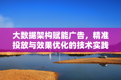 大数据架构赋能广告，精准投放与效果优化的技术实践