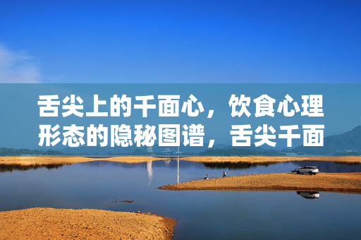 舌尖上的千面心，饮食心理形态的隐秘图谱，舌尖千面心，饮食心理隐秘图谱