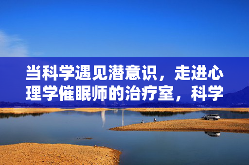 当科学遇见潜意识，走进心理学催眠师的治疗室，科学解码潜意识，走进催眠师的治疗室