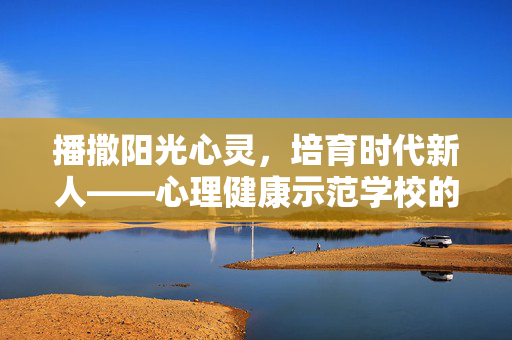 播撒阳光心灵，培育时代新人——心理健康示范学校的实践与启示，播撒阳光心灵，培育时代新人——心理健康示范学校的实践与启示