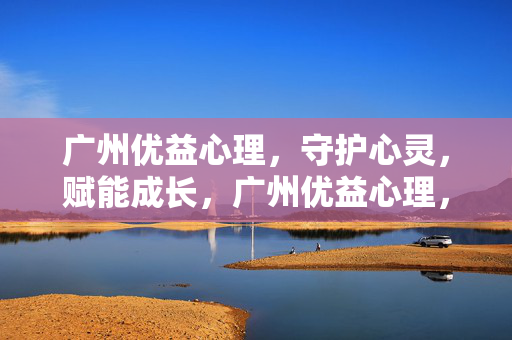 广州优益心理，守护心灵，赋能成长，广州优益心理，守护心灵，赋能成长