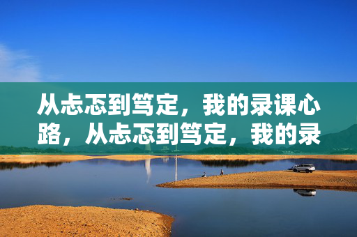 从忐忑到笃定，我的录课心路，从忐忑到笃定，我的录课心路