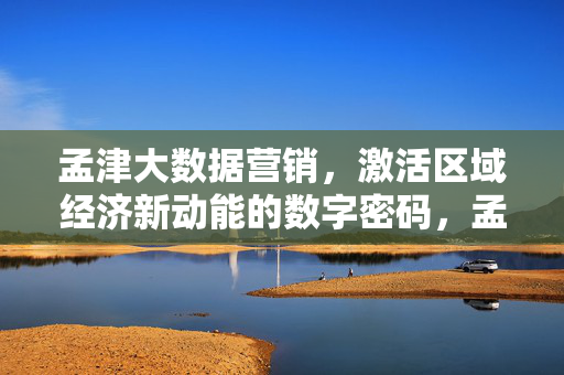 孟津大数据营销，激活区域经济新动能的数字密码，孟津大数据营销，激活区域经济新动能的数字密码
