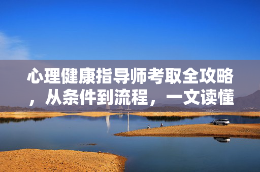 心理健康指导师考取全攻略，从条件到流程，一文读懂，心理健康指导师考取全攻略，条件流程一文通