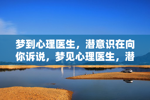 梦到心理医生，潜意识在向你诉说，梦见心理医生，潜意识的诉说