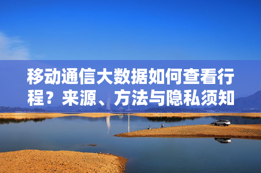 移动通信大数据如何查看行程？来源、方法与隐私须知，移动通信大数据查看行程，来源、方法与隐私须知