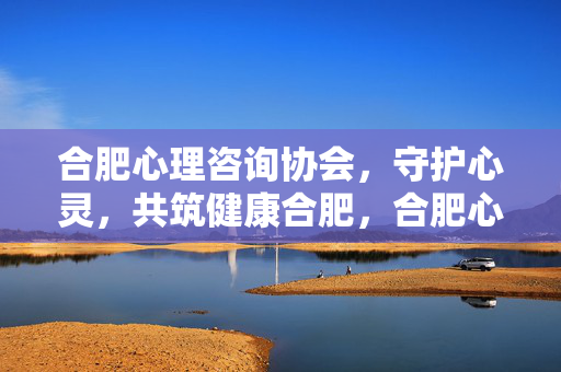 合肥心理咨询协会，守护心灵，共筑健康合肥，合肥心理咨询协会，守护心灵，共筑健康合肥