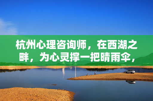 杭州心理咨询师，在西湖之畔，为心灵撑一把晴雨伞，西湖晴雨伞，杭州心理咨询师的心灵守护
