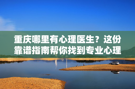 重庆哪里有心理医生？这份靠谱指南帮你找到专业心理支持，重庆靠谱心理医生指南，找到专业支持
