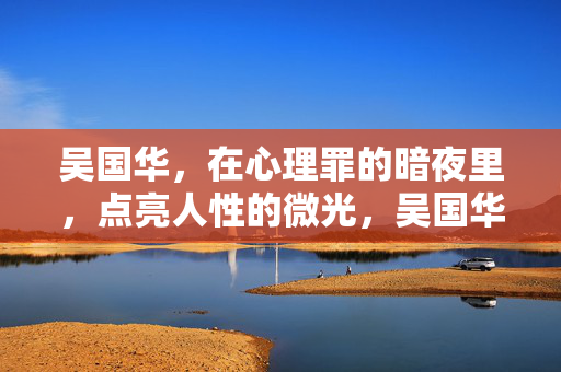 吴国华，在心理罪的暗夜里，点亮人性的微光，吴国华，在心理罪暗夜点亮人性微光