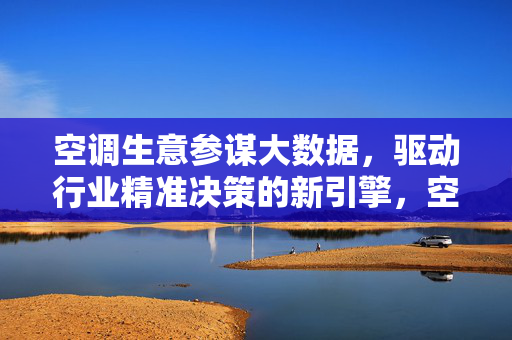 空调生意参谋大数据，驱动行业精准决策的新引擎，空调生意参谋大数据，行业精准决策新引擎