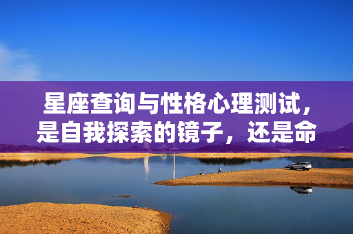 星座查询与性格心理测试，是自我探索的镜子，还是命运的玩笑？星座测试，自我之镜还是命运玩笑？