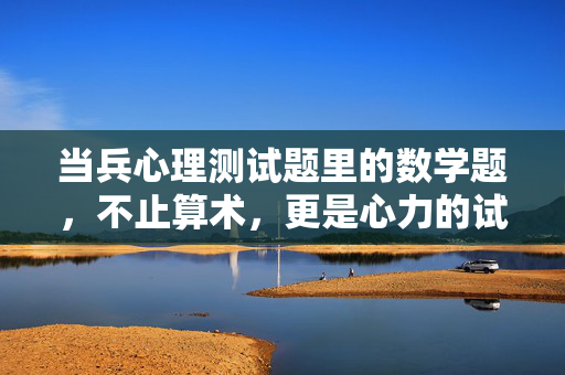 当兵心理测试题里的数学题，不止算术，更是心力的试金石，当兵心理测试数学题，心力的试金石