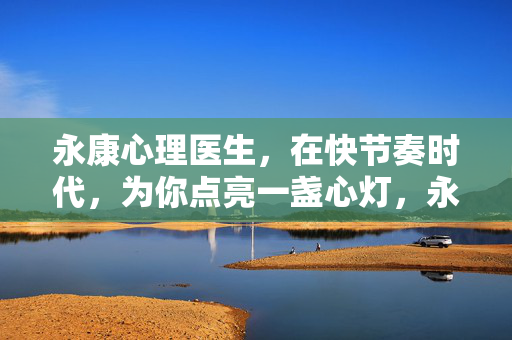 永康心理医生，在快节奏时代，为你点亮一盏心灯，永康心理医生，快节奏时代的心灯